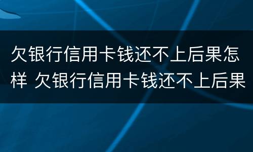 欠银行信用卡钱还不上后果怎样 欠银行信用卡钱还不上后果怎样呢