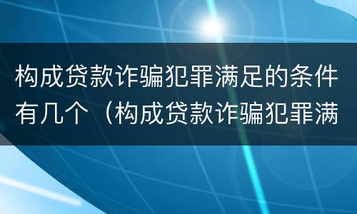 构成贷款诈骗犯罪满足的条件有几个（构成贷款诈骗犯罪满足的条件有几个等级）