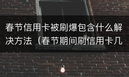春节信用卡被刷爆包含什么解决方法（春节期间刷信用卡几天到账）