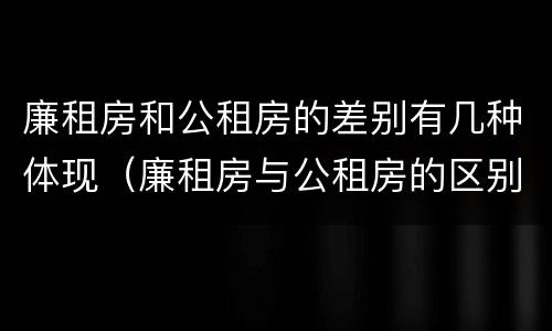 廉租房和公租房的差别有几种体现（廉租房与公租房的区别在哪里）