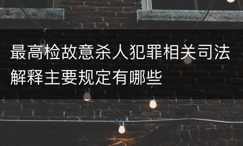 最高检故意杀人犯罪相关司法解释主要规定有哪些
