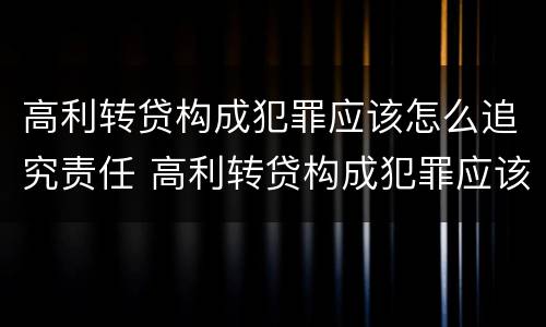 高利转贷构成犯罪应该怎么追究责任 高利转贷构成犯罪应该怎么追究责任呢