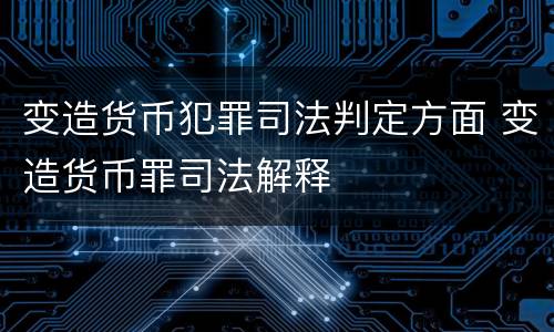 变造货币犯罪司法判定方面 变造货币罪司法解释