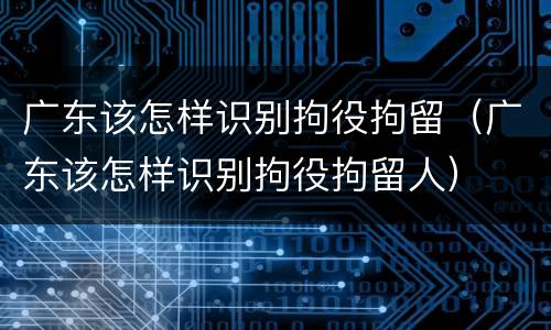 广东该怎样识别拘役拘留（广东该怎样识别拘役拘留人）