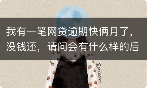 我有一笔网贷逾期快俩月了，没钱还，请问会有什么样的后果