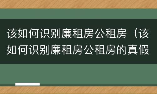 该如何识别廉租房公租房（该如何识别廉租房公租房的真假）