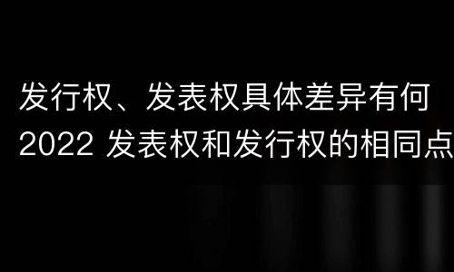 发行权、发表权具体差异有何2022 发表权和发行权的相同点