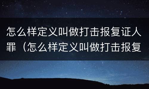 怎么样定义叫做打击报复证人罪（怎么样定义叫做打击报复证人罪呢）