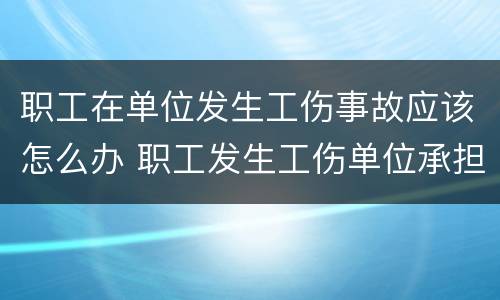 职工在单位发生工伤事故应该怎么办 职工发生工伤单位承担什么责任