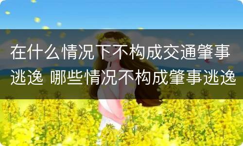 在什么情况下不构成交通肇事逃逸 哪些情况不构成肇事逃逸