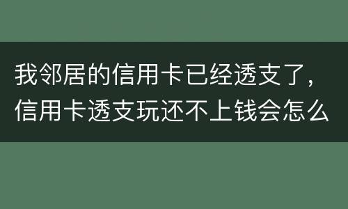 我邻居的信用卡已经透支了，信用卡透支玩还不上钱会怎么样的啊