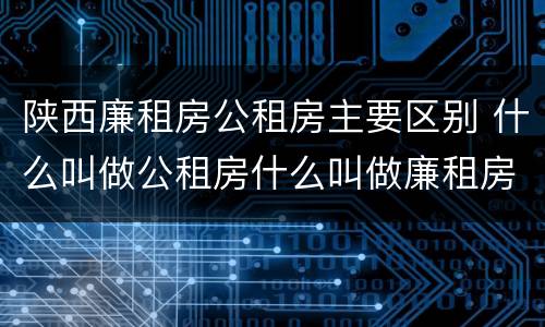 陕西廉租房公租房主要区别 什么叫做公租房什么叫做廉租房