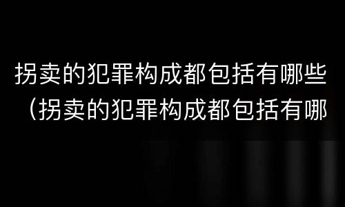 拐卖的犯罪构成都包括有哪些（拐卖的犯罪构成都包括有哪些人）
