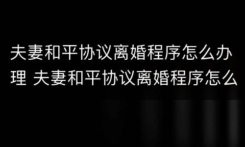 夫妻和平协议离婚程序怎么办理 夫妻和平协议离婚程序怎么办理离婚证