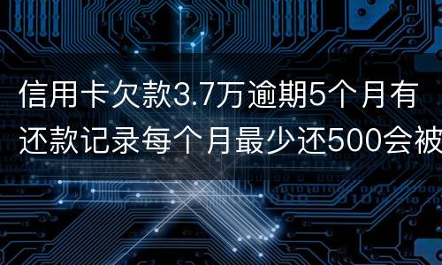 信用卡欠款3.7万逾期5个月有还款记录每个月最少还500会被起诉拘留吗