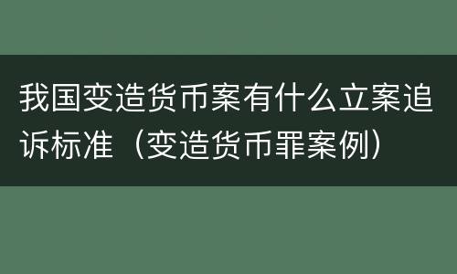 我国变造货币案有什么立案追诉标准（变造货币罪案例）