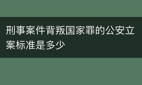 刑事案件背叛国家罪的公安立案标准是多少