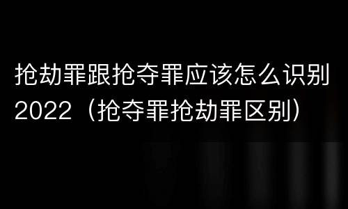 抢劫罪跟抢夺罪应该怎么识别2022（抢夺罪抢劫罪区别）