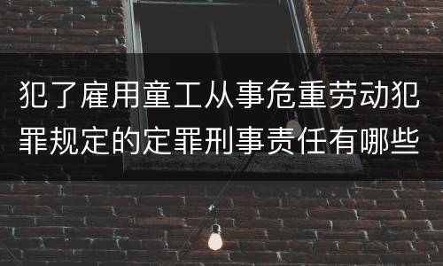犯了雇用童工从事危重劳动犯罪规定的定罪刑事责任有哪些