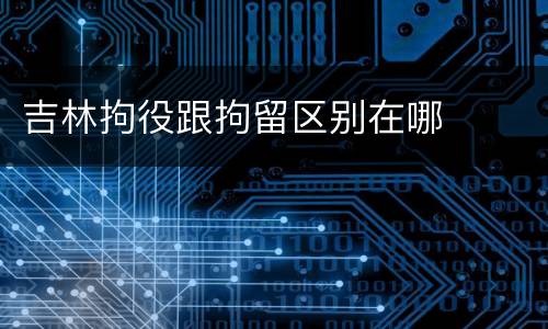 吉林拘役跟拘留区别在哪