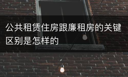 公共租赁住房跟廉租房的关键区别是怎样的