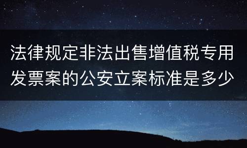 法律规定非法出售增值税专用发票案的公安立案标准是多少