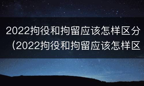 2022拘役和拘留应该怎样区分（2022拘役和拘留应该怎样区分呢）