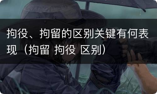 拘役、拘留的区别关键有何表现（拘留 拘役 区别）