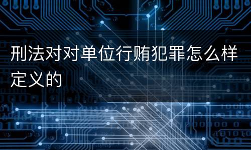 刑法对对单位行贿犯罪怎么样定义的
