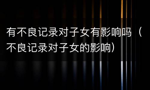 有不良记录对子女有影响吗（不良记录对子女的影响）