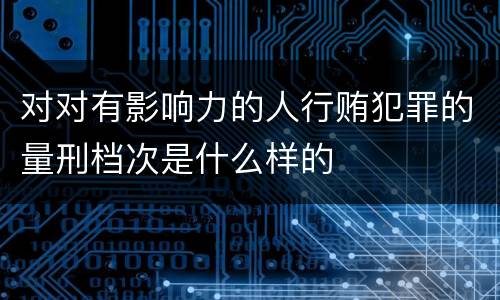 对对有影响力的人行贿犯罪的量刑档次是什么样的