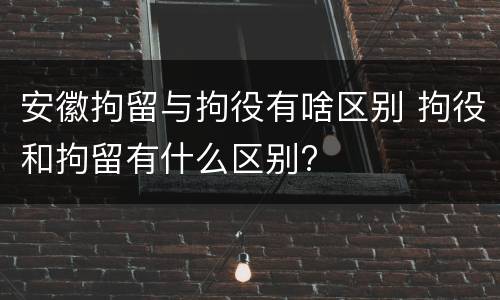 安徽拘留与拘役有啥区别 拘役和拘留有什么区别?