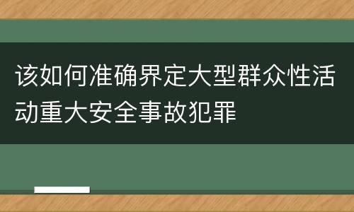 该如何准确界定大型群众性活动重大安全事故犯罪
