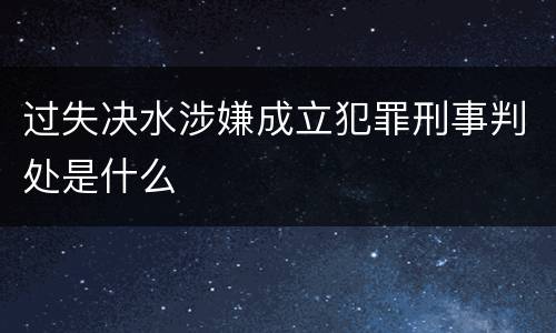 过失决水涉嫌成立犯罪刑事判处是什么