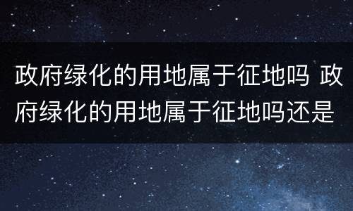 政府绿化的用地属于征地吗 政府绿化的用地属于征地吗还是拆迁