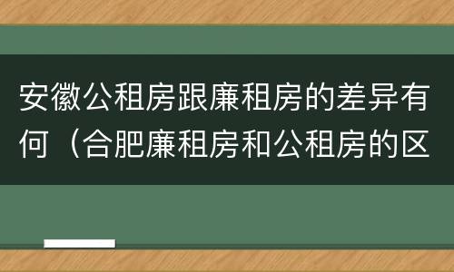 安徽公租房跟廉租房的差异有何（合肥廉租房和公租房的区别）