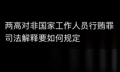两高对非国家工作人员行贿罪司法解释要如何规定