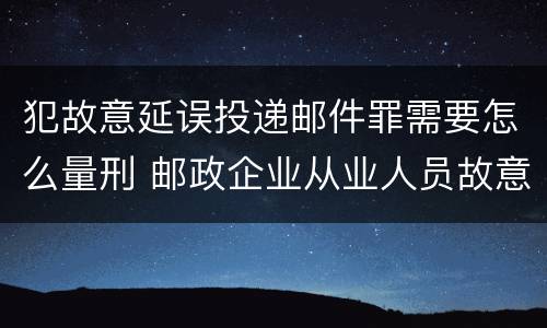 犯故意延误投递邮件罪需要怎么量刑 邮政企业从业人员故意延误投递邮件的由什么给予处分