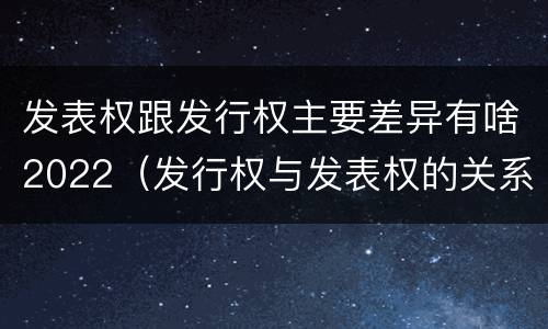 发表权跟发行权主要差异有啥2022（发行权与发表权的关系）