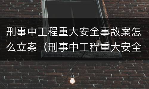 刑事中工程重大安全事故案怎么立案（刑事中工程重大安全事故案怎么立案处理）