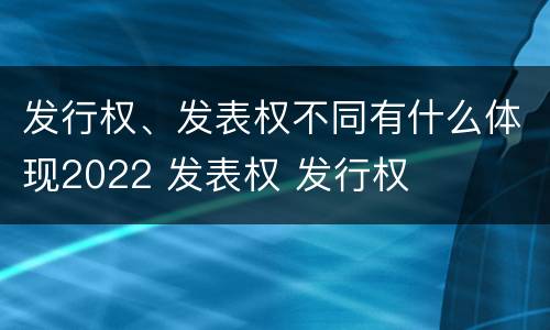 发行权、发表权不同有什么体现2022 发表权 发行权