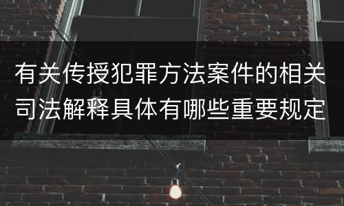 有关传授犯罪方法案件的相关司法解释具体有哪些重要规定
