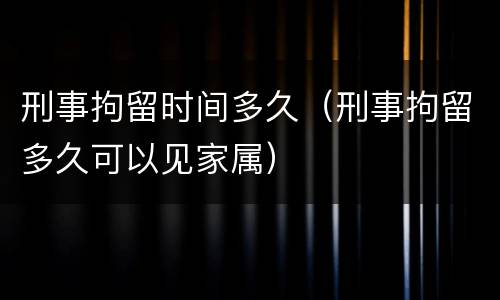 刑事拘留时间多久（刑事拘留多久可以见家属）