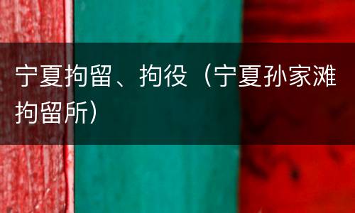 宁夏拘留、拘役（宁夏孙家滩拘留所）