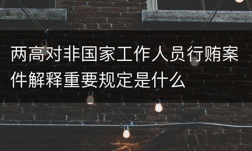 两高对非国家工作人员行贿案件解释重要规定是什么