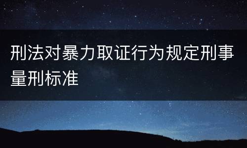 刑法对暴力取证行为规定刑事量刑标准