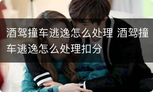 酒驾撞车逃逸怎么处理 酒驾撞车逃逸怎么处理扣分