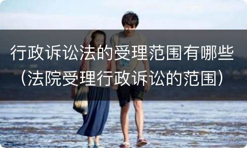 行政诉讼法的受理范围有哪些（法院受理行政诉讼的范围）