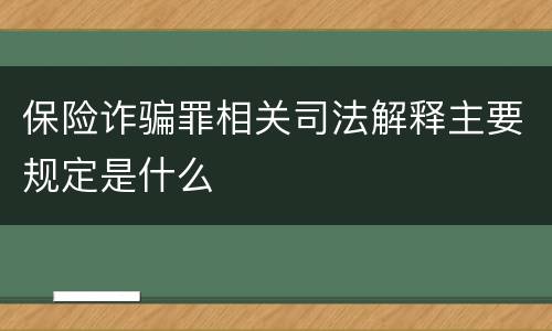 保险诈骗罪相关司法解释主要规定是什么