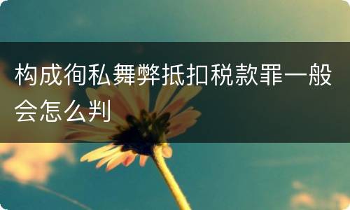 构成徇私舞弊抵扣税款罪一般会怎么判